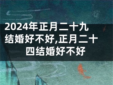 2024年正月二十九结婚好不好,正月二十四结婚好不好