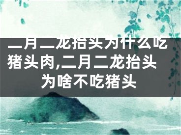 二月二龙抬头为什么吃猪头肉,二月二龙抬头为啥不吃猪头