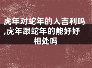 虎年对蛇年的人吉利吗,虎年跟蛇年的能好好相处吗