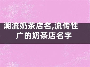 潮流奶茶店名,流传性广的奶茶店名字