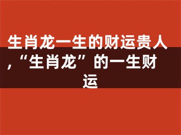 生肖龙一生的财运贵人,“生肖龙”的一生财运