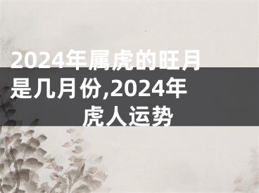 2024年属虎的旺月是几月份,2024年虎人运势