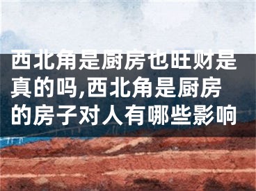 西北角是厨房也旺财是真的吗,西北角是厨房的房子对人有哪些影响