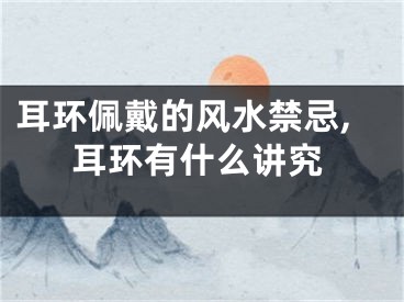 耳环佩戴的风水禁忌,耳环有什么讲究
