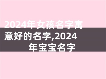 2024年女孩名字寓意好的名字,2024年宝宝名字