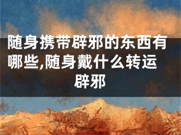 随身携带辟邪的东西有哪些,随身戴什么转运辟邪
