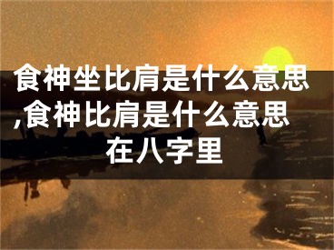 食神坐比肩是什么意思,食神比肩是什么意思在八字里