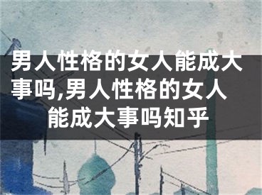 男人性格的女人能成大事吗,男人性格的女人能成大事吗知乎