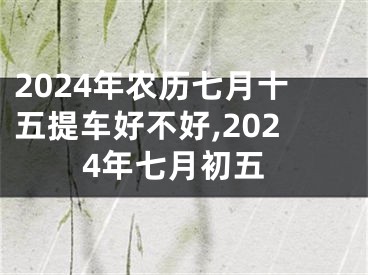 2024年农历七月十五提车好不好,2024年七月初五