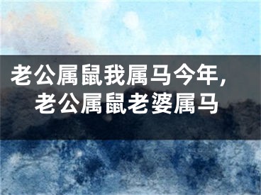 老公属鼠我属马今年,老公属鼠老婆属马