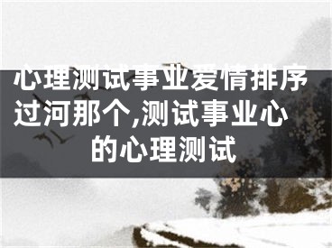心理测试事业爱情排序过河那个,测试事业心的心理测试