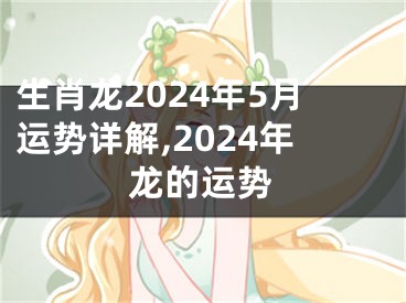 生肖龙2024年5月运势详解,2024年龙的运势