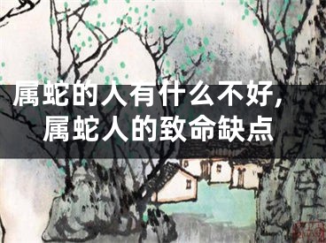 属蛇的人有什么不好,属蛇人的致命缺点