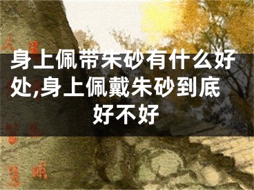身上佩带朱砂有什么好处,身上佩戴朱砂到底好不好