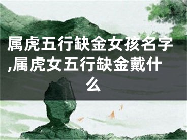 属虎五行缺金女孩名字,属虎女五行缺金戴什么