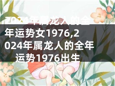 2024年属龙人的全年运势女1976,2024年属龙人的全年运势1976出生