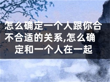 怎么确定一个人跟你合不合适的关系,怎么确定和一个人在一起