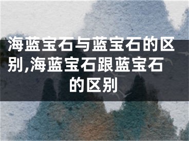 海蓝宝石与蓝宝石的区别,海蓝宝石跟蓝宝石的区别