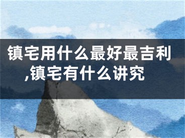 镇宅用什么最好最吉利,镇宅有什么讲究