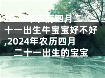 2024年农历四月二十一出生牛宝宝好不好,2024年农历四月二十一出生的宝宝