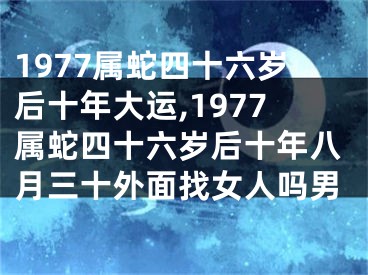 1977属蛇四十六岁后十年大运,1977属蛇四十六岁后十年八月三十外面找女人吗男