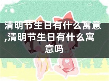清明节生日有什么寓意,清明节生日有什么寓意吗