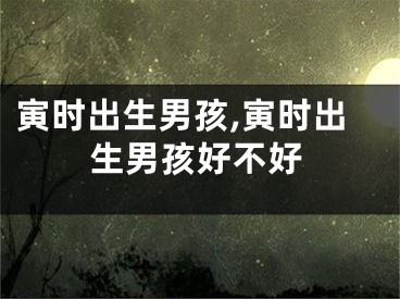 寅时出生男孩,寅时出生男孩好不好
