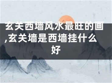 玄关西墙风水最旺的画,玄关墙是西墙挂什么好