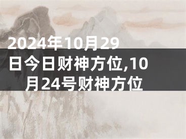 2024年10月29日今日财神方位,10月24号财神方位