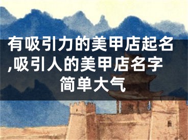 有吸引力的美甲店起名,吸引人的美甲店名字简单大气