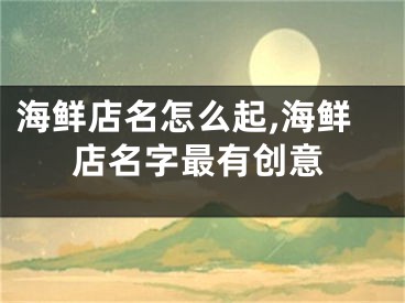 海鲜店名怎么起,海鲜店名字最有创意