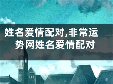 姓名爱情配对,非常运势网姓名爱情配对
