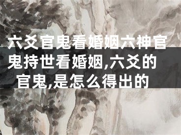 六爻官鬼看婚姻六神官鬼持世看婚姻,六爻的官鬼,是怎么得出的