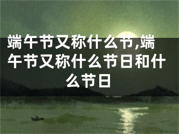 端午节又称什么节,端午节又称什么节日和什么节日
