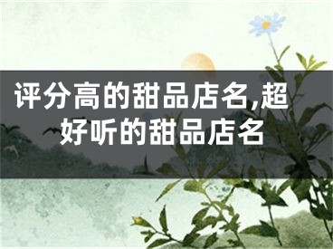 评分高的甜品店名,超好听的甜品店名