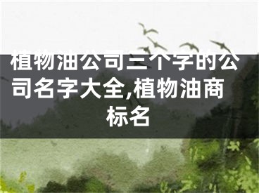 植物油公司三个字的公司名字大全,植物油商标名