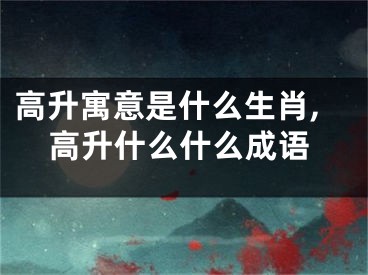高升寓意是什么生肖,高升什么什么成语