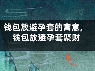 钱包放避孕套的寓意,钱包放避孕套聚财