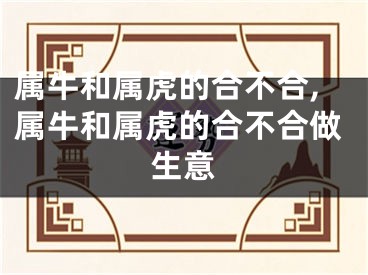 属牛和属虎的合不合,属牛和属虎的合不合做生意