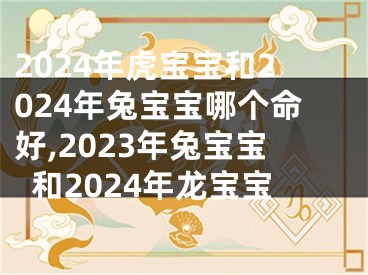 2024年虎宝宝和2024年兔宝宝哪个命好,2023年兔宝宝和2024年龙宝宝