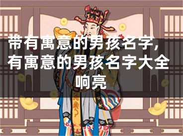 带有寓意的男孩名字,有寓意的男孩名字大全响亮