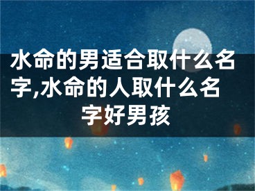 水命的男适合取什么名字,水命的人取什么名字好男孩