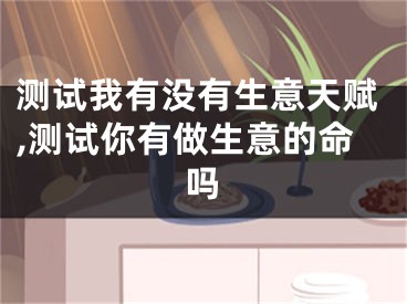 测试我有没有生意天赋,测试你有做生意的命吗