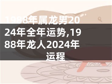 1988年属龙男2024年全年运势,1988年龙人2024年运程