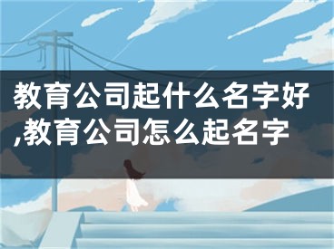教育公司起什么名字好,教育公司怎么起名字