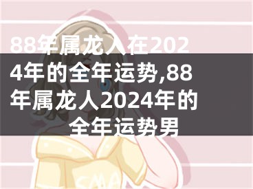 88年属龙人在2024年的全年运势,88年属龙人2024年的全年运势男