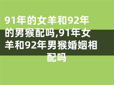 91年的女羊和92年的男猴配吗,91年女羊和92年男猴婚姻相配吗
