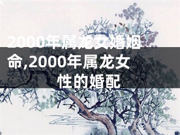 2000年属龙女婚姻命,2000年属龙女性的婚配