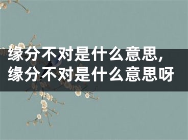 缘分不对是什么意思,缘分不对是什么意思呀