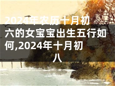 2024年农历十月初六的女宝宝出生五行如何,2024年十月初八